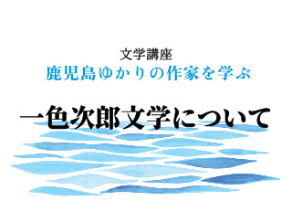 文学講座「鹿児島ゆかりの作家を学ぶ～一色次郎文学について～」